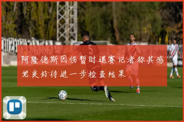 阿隆德斯因伤暂时退赛记者称其感觉良好待进一步检查结果