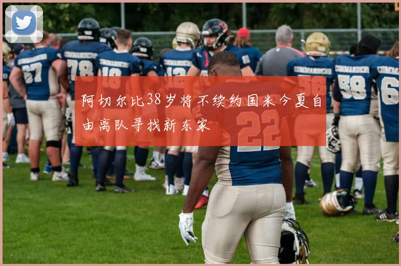 阿切尔比38岁将不续约国米今夏自由离队寻找新东家