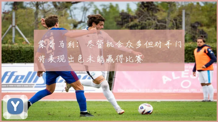 蒙哥马利：尽管机会众多但对手门将表现出色未能赢得比赛