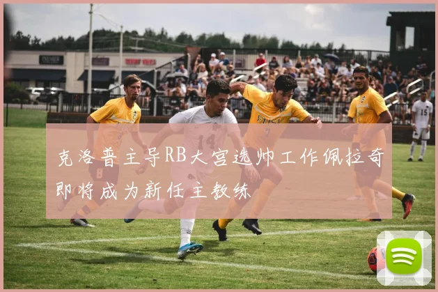 克洛普主导RB大宫选帅工作佩拉奇即将成为新任主教练