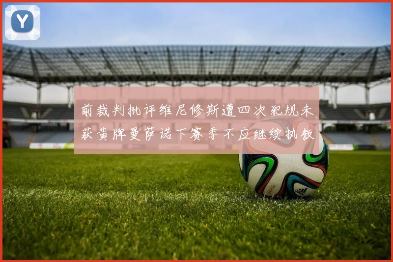 前裁判批评维尼修斯遭四次犯规未获黄牌曼萨诺下赛季不应继续执教西甲