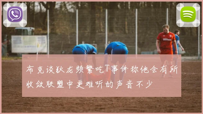 布克谈狄龙频繁吃T事件称他会有所收敛联盟中更难听的声音不少