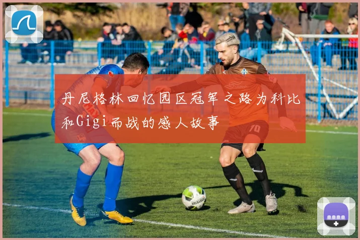 丹尼格林回忆园区冠军之路为科比和Gigi而战的感人故事