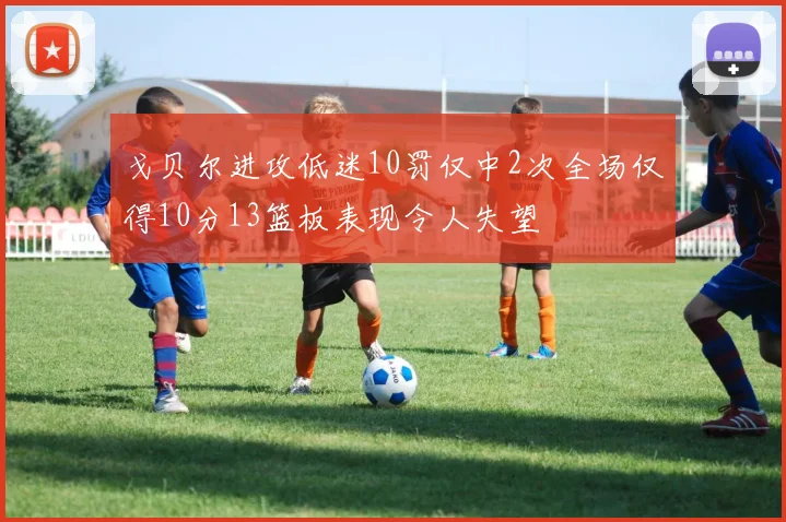 戈贝尔进攻低迷10罚仅中2次全场仅得10分13篮板表现令人失望