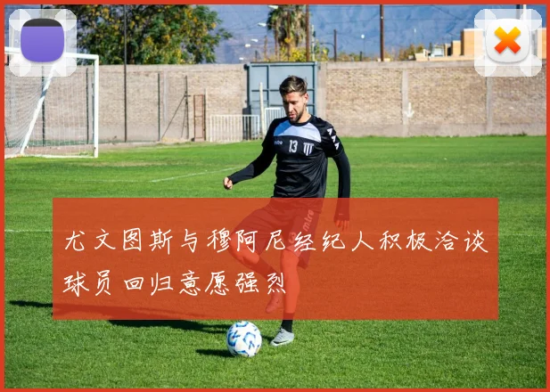 尤文图斯与穆阿尼经纪人积极洽谈球员回归意愿强烈