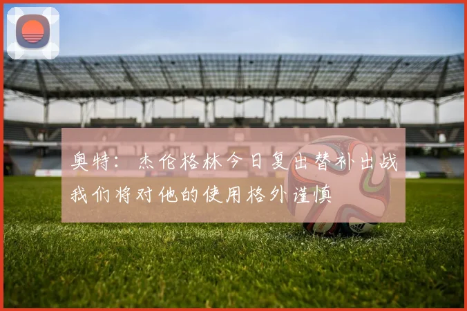 奥特：杰伦格林今日复出替补出战我们将对他的使用格外谨慎