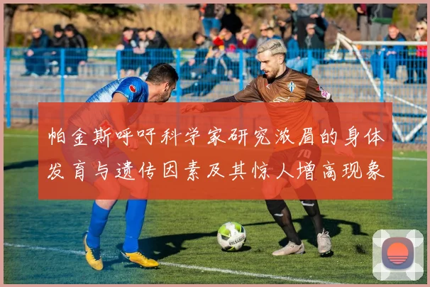 帕金斯呼吁科学家研究浓眉的身体发育与遗传因素及其惊人增高现象