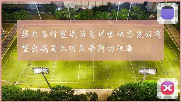 瑟尔洛特重返马竞训练状态良好有望出战周末对贝蒂斯的联赛