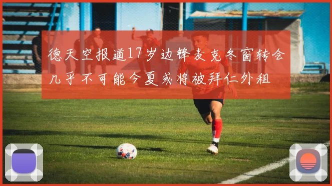 德天空报道17岁边锋麦克冬窗转会几乎不可能今夏或将被拜仁外租