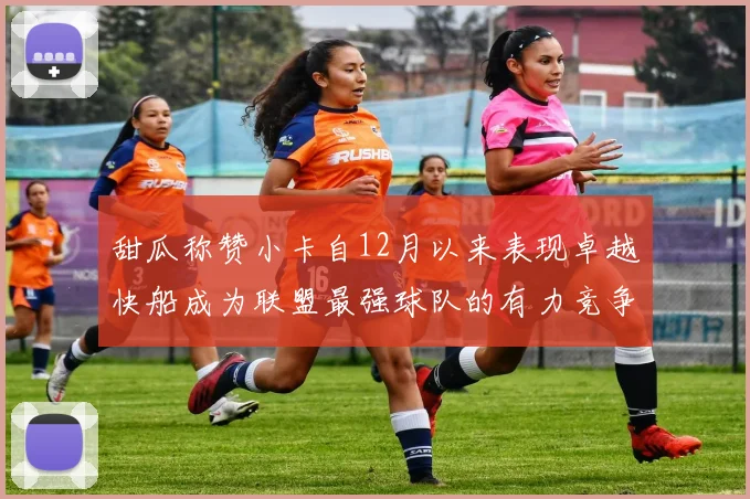 甜瓜称赞小卡自12月以来表现卓越快船成为联盟最强球队的有力竞争者