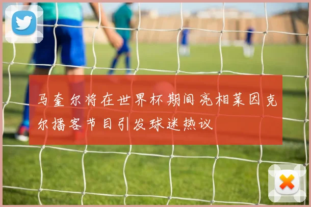 马奎尔将在世界杯期间亮相莱因克尔播客节目引发球迷热议