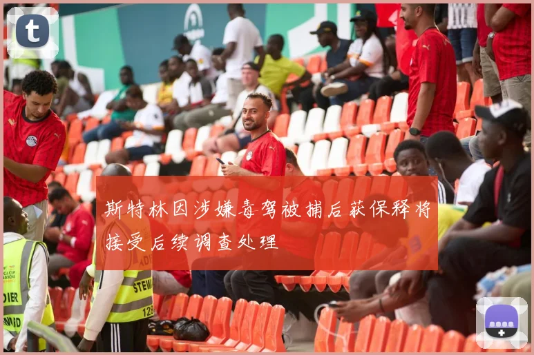 斯特林因涉嫌毒驾被捕后获保释将接受后续调查处理