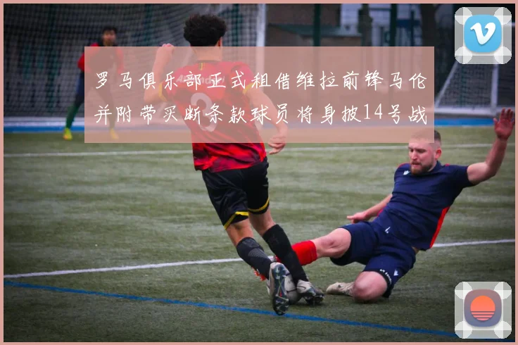 罗马俱乐部正式租借维拉前锋马伦并附带买断条款球员将身披14号战袍
